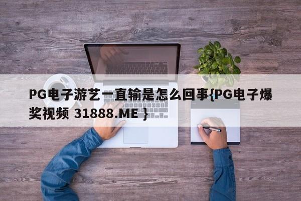 PG电子游艺一直输是怎么回事{PG电子爆奖视频 31888.ME }