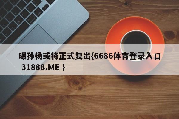 曝孙杨或将正式复出{6686体育登录入口 31888.ME }