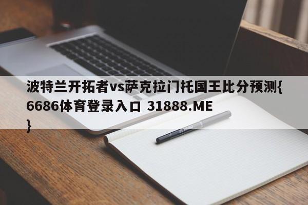 波特兰开拓者vs萨克拉门托国王比分预测{6686体育登录入口 31888.ME }