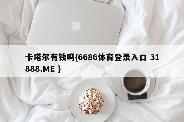 卡塔尔有钱吗{6686体育登录入口 31888.ME }