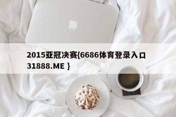 2015亚冠决赛{6686体育登录入口 31888.ME }