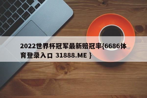 2022世界杯冠军最新赔冠率{6686体育登录入口 31888.ME }