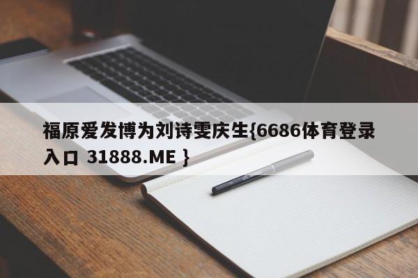 福原爱发博为刘诗雯庆生{6686体育登录入口 31888.ME }