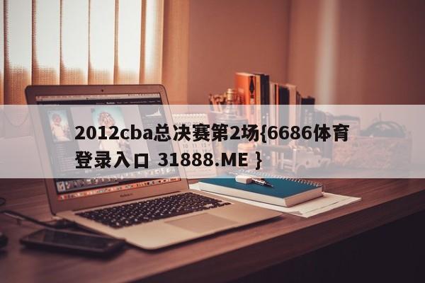 2012cba总决赛第2场{6686体育登录入口 31888.ME }