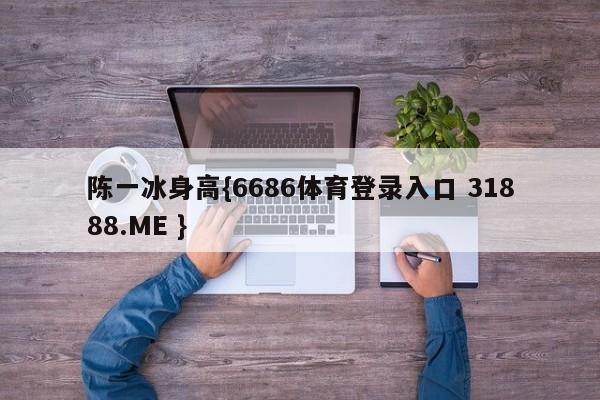 陈一冰身高{6686体育登录入口 31888.ME }