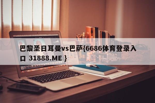 巴黎圣日耳曼vs巴萨{6686体育登录入口 31888.ME }