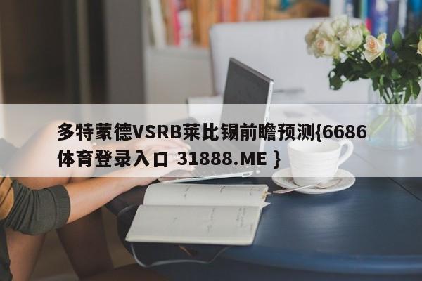多特蒙德VSRB莱比锡前瞻预测{6686体育登录入口 31888.ME }