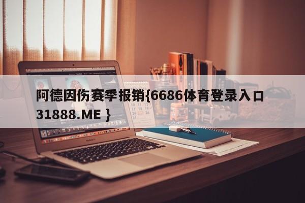 阿德因伤赛季报销{6686体育登录入口 31888.ME }