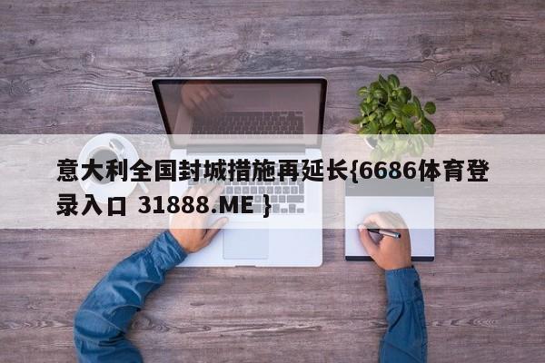 意大利全国封城措施再延长{6686体育登录入口 31888.ME }