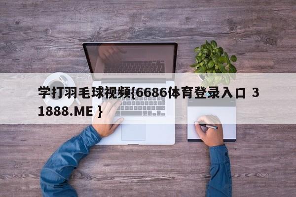 学打羽毛球视频{6686体育登录入口 31888.ME }