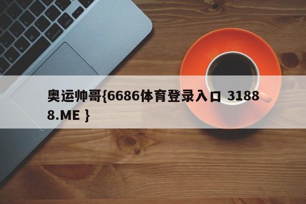 奥运帅哥{6686体育登录入口 31888.ME }