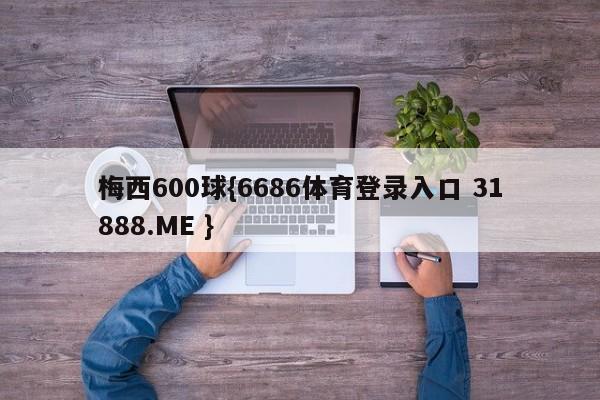 梅西600球{6686体育登录入口 31888.ME }