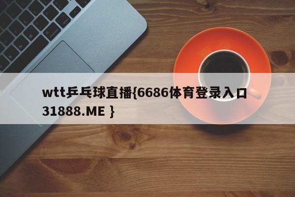 wtt乒乓球直播{6686体育登录入口 31888.ME }
