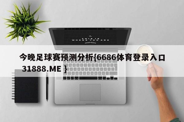 今晚足球赛预测分析{6686体育登录入口 31888.ME }