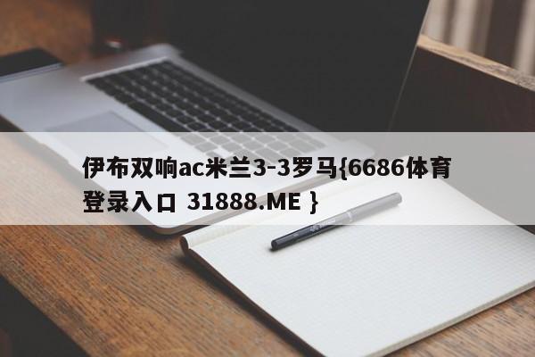 伊布双响ac米兰3-3罗马{6686体育登录入口 31888.ME }