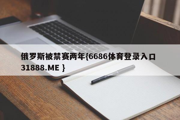 俄罗斯被禁赛两年{6686体育登录入口 31888.ME }