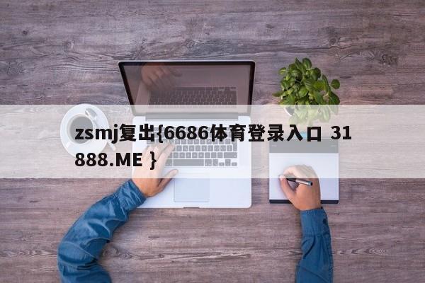 zsmj复出{6686体育登录入口 31888.ME }