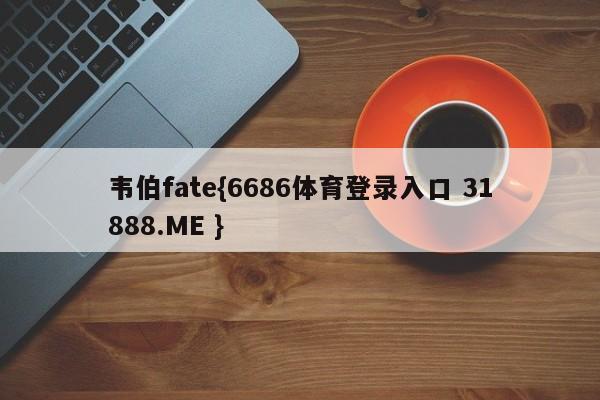 韦伯fate{6686体育登录入口 31888.ME }