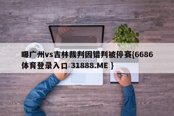曝广州vs吉林裁判因错判被停赛{6686体育登录入口 31888.ME }