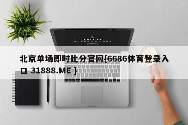 北京单场即时比分官网{6686体育登录入口 31888.ME }