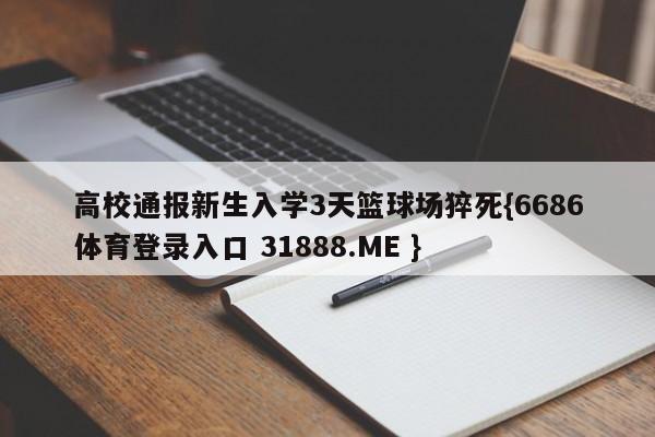 高校通报新生入学3天篮球场猝死{6686体育登录入口 31888.ME }