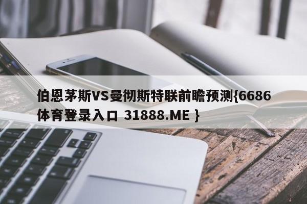 伯恩茅斯VS曼彻斯特联前瞻预测{6686体育登录入口 31888.ME }