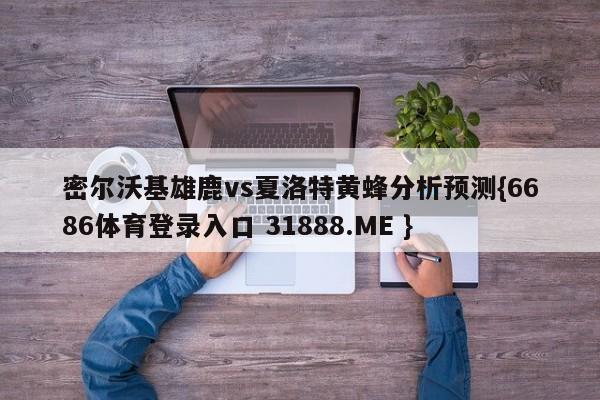 密尔沃基雄鹿vs夏洛特黄蜂分析预测{6686体育登录入口 31888.ME }