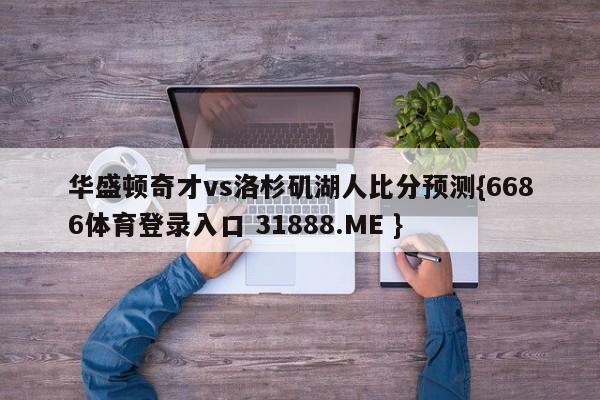 华盛顿奇才vs洛杉矶湖人比分预测{6686体育登录入口 31888.ME }