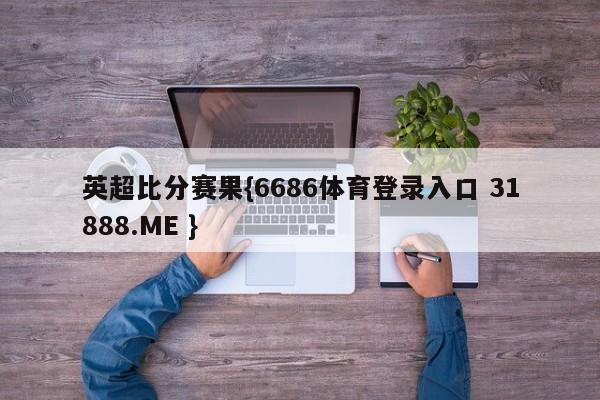 英超比分赛果{6686体育登录入口 31888.ME }