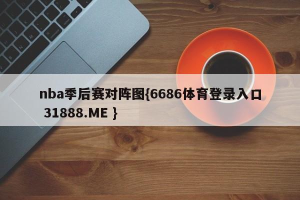 nba季后赛对阵图{6686体育登录入口 31888.ME }
