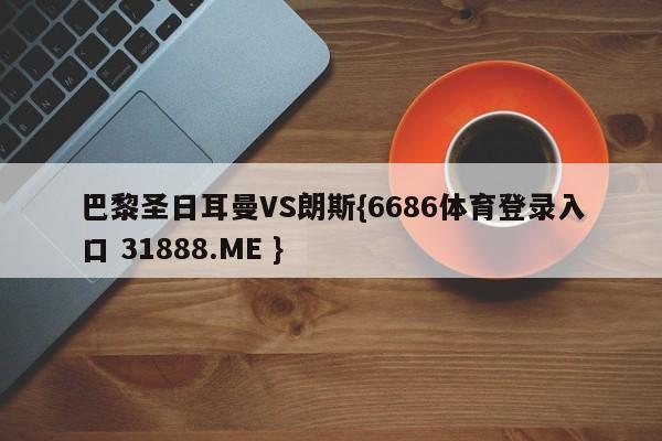 巴黎圣日耳曼VS朗斯{6686体育登录入口 31888.ME }