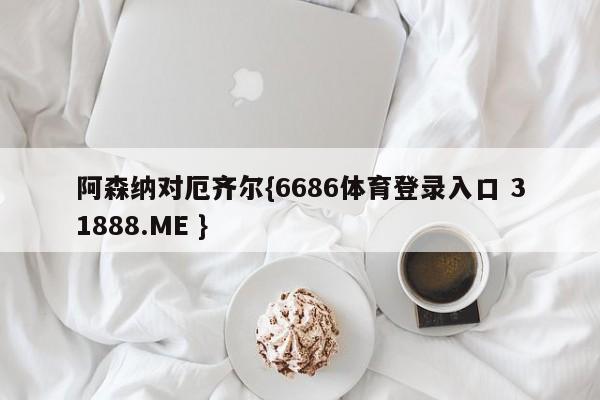 阿森纳对厄齐尔{6686体育登录入口 31888.ME }