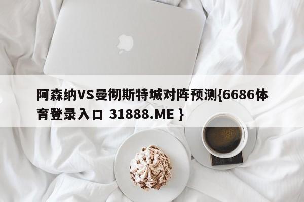 阿森纳VS曼彻斯特城对阵预测{6686体育登录入口 31888.ME }