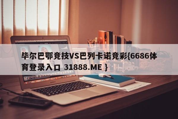 毕尔巴鄂竞技VS巴列卡诺竞彩{6686体育登录入口 31888.ME }