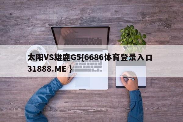 太阳VS雄鹿G5{6686体育登录入口 31888.ME }