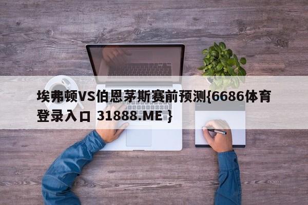 埃弗顿VS伯恩茅斯赛前预测{6686体育登录入口 31888.ME }