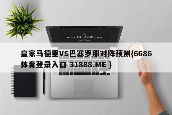 皇家马德里VS巴塞罗那对阵预测{6686体育登录入口 31888.ME }