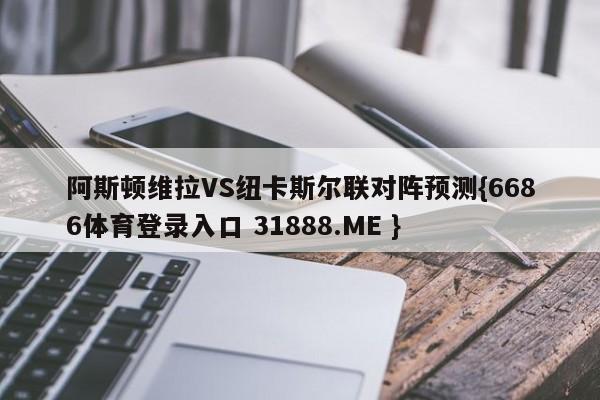 阿斯顿维拉VS纽卡斯尔联对阵预测{6686体育登录入口 31888.ME }