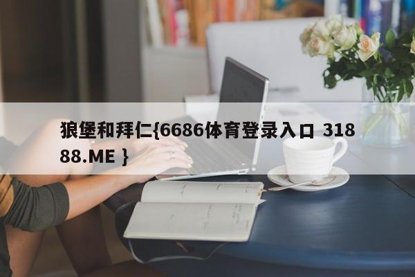狼堡和拜仁{6686体育登录入口 31888.ME }