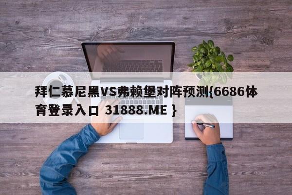 拜仁慕尼黑VS弗赖堡对阵预测{6686体育登录入口 31888.ME }