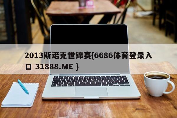 2013斯诺克世锦赛{6686体育登录入口 31888.ME }