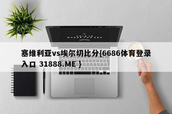 塞维利亚vs埃尔切比分{6686体育登录入口 31888.ME }