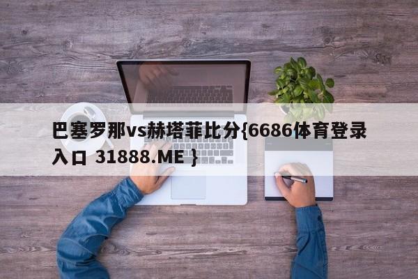 巴塞罗那vs赫塔菲比分{6686体育登录入口 31888.ME }
