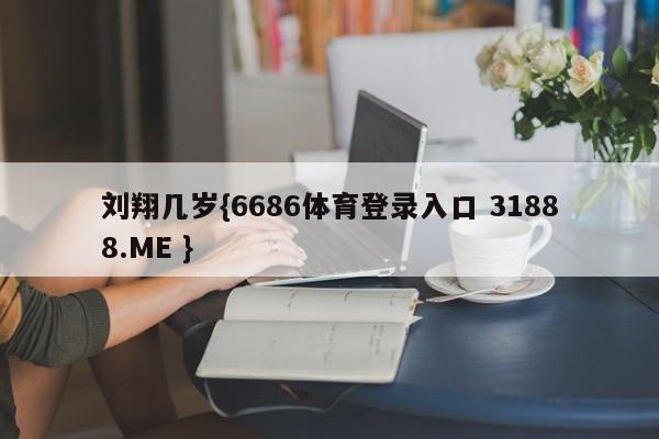 刘翔几岁{6686体育登录入口 31888.ME }
