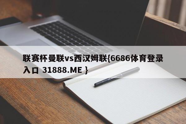 联赛杯曼联vs西汉姆联{6686体育登录入口 31888.ME }