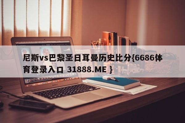 尼斯vs巴黎圣日耳曼历史比分{6686体育登录入口 31888.ME }