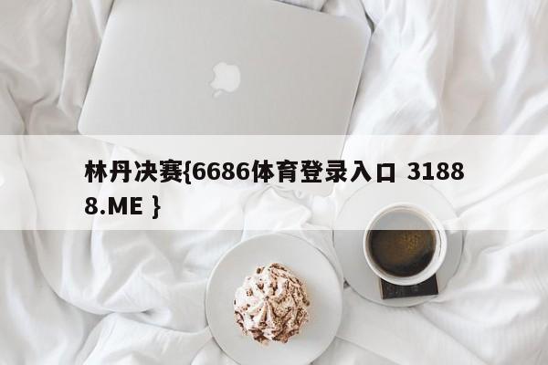 林丹决赛{6686体育登录入口 31888.ME }