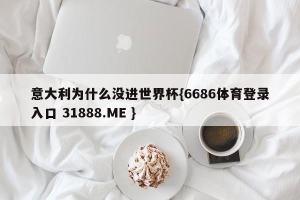 意大利为什么没进世界杯{6686体育登录入口 31888.ME }
