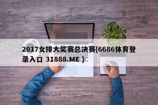 2017女排大奖赛总决赛{6686体育登录入口 31888.ME }