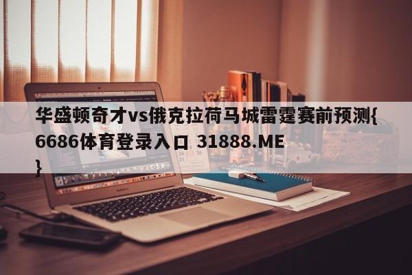 华盛顿奇才vs俄克拉荷马城雷霆赛前预测{6686体育登录入口 31888.ME }